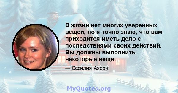 В жизни нет многих уверенных вещей, но я точно знаю, что вам приходится иметь дело с последствиями своих действий. Вы должны выполнить некоторые вещи.