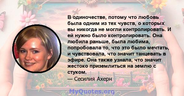 В одиночестве, потому что любовь была одним из тех чувств, о которых вы никогда не могли контролировать. И ей нужно было контролировать. Она любила раньше, была любима, попробовала то, что это было мечтать, и