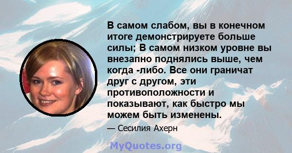 В самом слабом, вы в конечном итоге демонстрируете больше силы; В самом низком уровне вы внезапно поднялись выше, чем когда -либо. Все они граничат друг с другом, эти противоположности и показывают, как быстро мы можем