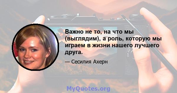 Важно не то, на что мы (выглядим), а роль, которую мы играем в жизни нашего лучшего друга.