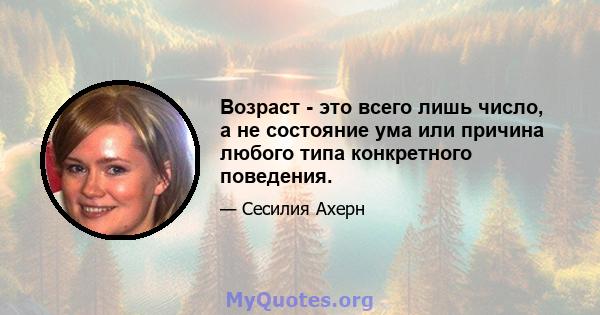 Возраст - это всего лишь число, а не состояние ума или причина любого типа конкретного поведения.