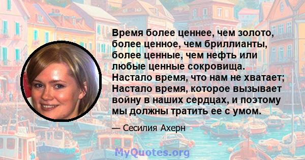 Время более ценнее, чем золото, более ценное, чем бриллианты, более ценные, чем нефть или любые ценные сокровища. Настало время, что нам не хватает; Настало время, которое вызывает войну в наших сердцах, и поэтому мы