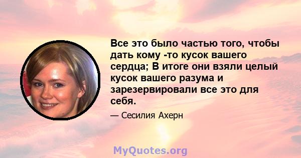 Все это было частью того, чтобы дать кому -то кусок вашего сердца; В итоге они взяли целый кусок вашего разума и зарезервировали все это для себя.