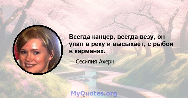 Всегда канцер, всегда везу, он упал в реку и высыхает, с рыбой в карманах.