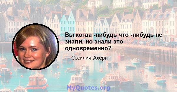 Вы когда -нибудь что -нибудь не знали, но знали это одновременно?