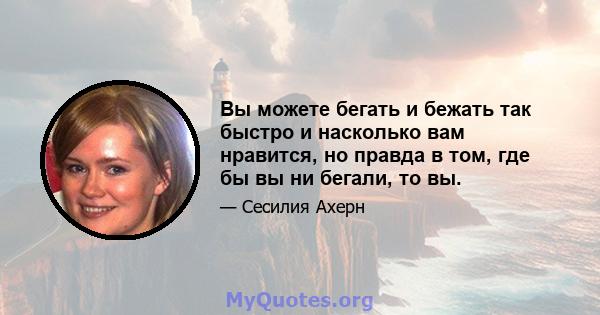 Вы можете бегать и бежать так быстро и насколько вам нравится, но правда в том, где бы вы ни бегали, то вы.