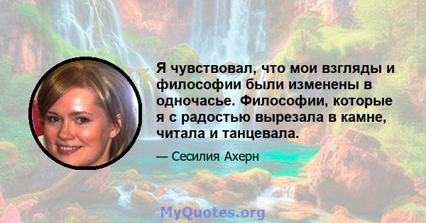 Я чувствовал, что мои взгляды и философии были изменены в одночасье. Философии, которые я с радостью вырезала в камне, читала и танцевала.