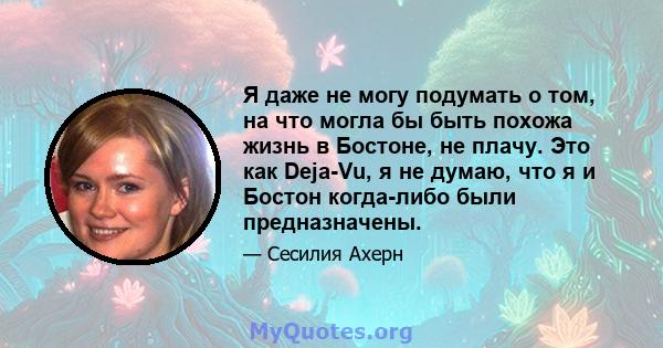 Я даже не могу подумать о том, на что могла бы быть похожа жизнь в Бостоне, не плачу. Это как Deja-Vu, я не думаю, что я и Бостон когда-либо были предназначены.