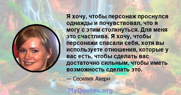 Я хочу, чтобы персонаж проснулся однажды и почувствовал, что я могу с этим столкнуться. Для меня это счастлива. Я хочу, чтобы персонажи спасали себя, хотя вы используете отношения, которые у вас есть, чтобы сделать вас