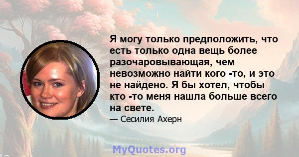 Я могу только предположить, что есть только одна вещь более разочаровывающая, чем невозможно найти кого -то, и это не найдено. Я бы хотел, чтобы кто -то меня нашла больше всего на свете.