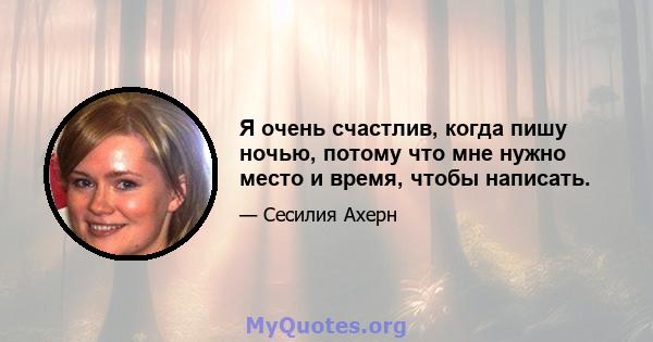 Я очень счастлив, когда пишу ночью, потому что мне нужно место и время, чтобы написать.