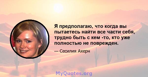 Я предполагаю, что когда вы пытаетесь найти все части себя, трудно быть с кем -то, кто уже полностью не поврежден.