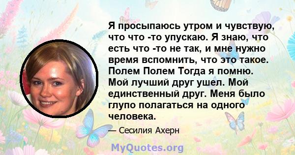 Я просыпаюсь утром и чувствую, что что -то упускаю. Я знаю, что есть что -то не так, и мне нужно время вспомнить, что это такое. Полем Полем Тогда я помню. Мой лучший друг ушел. Мой единственный друг. Меня было глупо