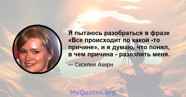 Я пытаюсь разобраться в фразе «Все происходит по какой -то причине», и я думаю, что понял, в чем причина - разозлить меня.