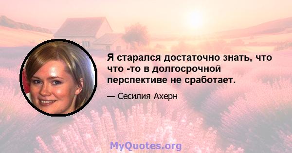 Я старался достаточно знать, что что -то в долгосрочной перспективе не сработает.