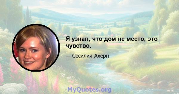 Я узнал, что дом не место, это чувство.