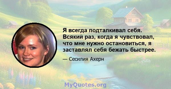 Я всегда подталкивал себя. Всякий раз, когда я чувствовал, что мне нужно остановиться, я заставлял себя бежать быстрее.