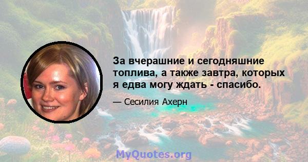 За вчерашние и сегодняшние топлива, а также завтра, которых я едва могу ждать - спасибо.