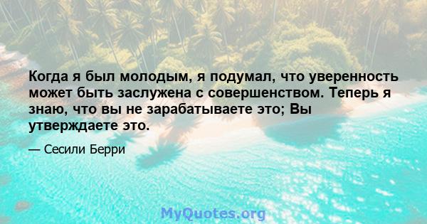 Когда я был молодым, я подумал, что уверенность может быть заслужена с совершенством. Теперь я знаю, что вы не зарабатываете это; Вы утверждаете это.