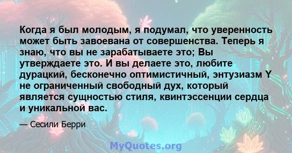 Когда я был молодым, я подумал, что уверенность может быть завоевана от совершенства. Теперь я знаю, что вы не зарабатываете это; Вы утверждаете это. И вы делаете это, любите дурацкий, бесконечно оптимистичный,