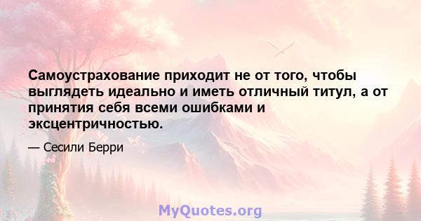 Самоустрахование приходит не от того, чтобы выглядеть идеально и иметь отличный титул, а от принятия себя всеми ошибками и эксцентричностью.