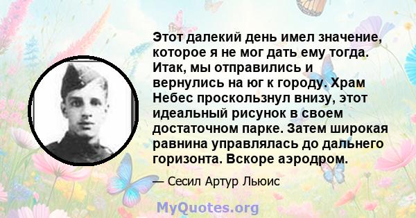 Этот далекий день имел значение, которое я не мог дать ему тогда. Итак, мы отправились и вернулись на юг к городу. Храм Небес проскользнул внизу, этот идеальный рисунок в своем достаточном парке. Затем широкая равнина