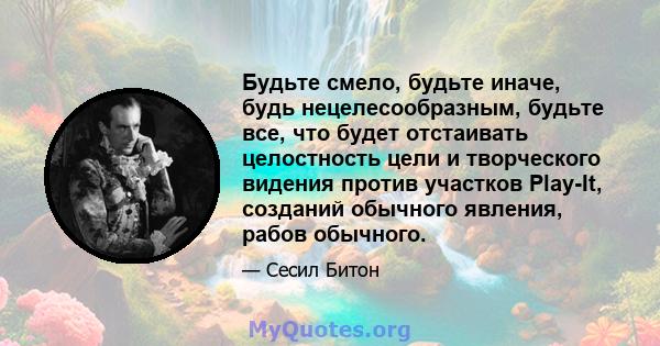 Будьте смело, будьте иначе, будь нецелесообразным, будьте все, что будет отстаивать целостность цели и творческого видения против участков Play-It, созданий обычного явления, рабов обычного.