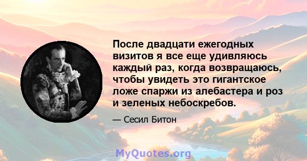 После двадцати ежегодных визитов я все еще удивляюсь каждый раз, когда возвращаюсь, чтобы увидеть это гигантское ложе спаржи из алебастера и роз и зеленых небоскребов.