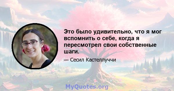 Это было удивительно, что я мог вспомнить о себе, когда я пересмотрел свои собственные шаги.