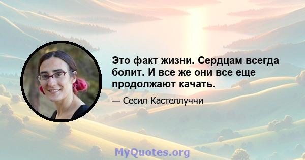 Это факт жизни. Сердцам всегда болит. И все же они все еще продолжают качать.