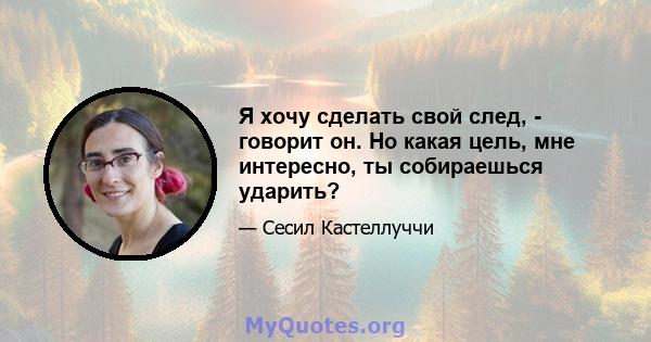 Я хочу сделать свой след, - говорит он. Но какая цель, мне интересно, ты собираешься ударить?