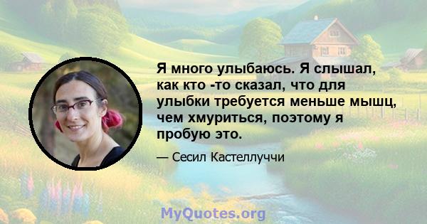 Я много улыбаюсь. Я слышал, как кто -то сказал, что для улыбки требуется меньше мышц, чем хмуриться, поэтому я пробую это.