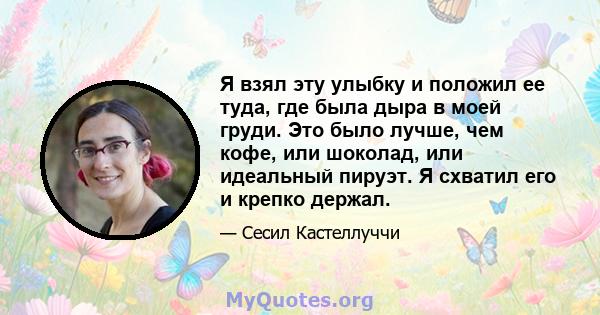 Я взял эту улыбку и положил ее туда, где была дыра в моей груди. Это было лучше, чем кофе, или шоколад, или идеальный пируэт. Я схватил его и крепко держал.