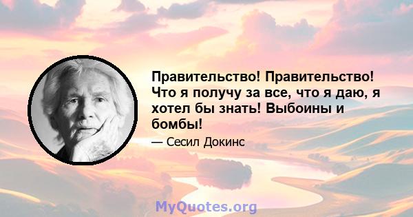 Правительство! Правительство! Что я получу за все, что я даю, я хотел бы знать! Выбоины и бомбы!