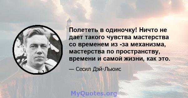 Полететь в одиночку! Ничто не дает такого чувства мастерства со временем из -за механизма, мастерства по пространству, времени и самой жизни, как это.