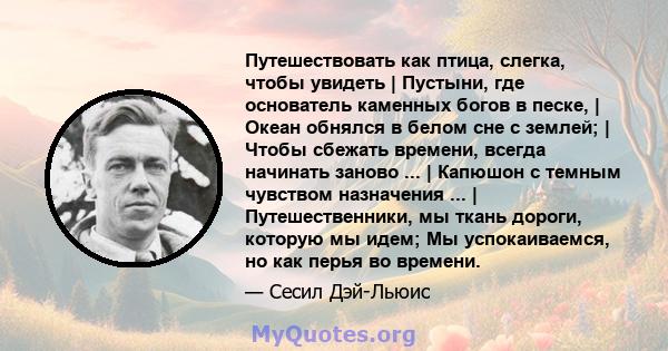 Путешествовать как птица, слегка, чтобы увидеть | Пустыни, где основатель каменных богов в песке, | Океан обнялся в белом сне с землей; | Чтобы сбежать времени, всегда начинать заново ... | Капюшон с темным чувством