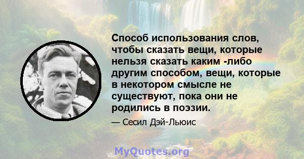 Способ использования слов, чтобы сказать вещи, которые нельзя сказать каким -либо другим способом, вещи, которые в некотором смысле не существуют, пока они не родились в поэзии.