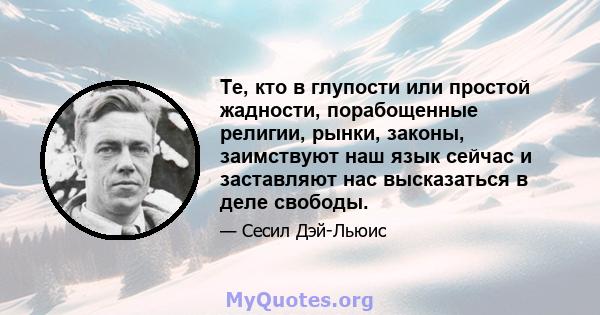 Те, кто в глупости или простой жадности, порабощенные религии, рынки, законы, заимствуют наш язык сейчас и заставляют нас высказаться в деле свободы.