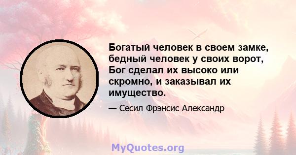 Богатый человек в своем замке, бедный человек у своих ворот, Бог сделал их высоко или скромно, и заказывал их имущество.