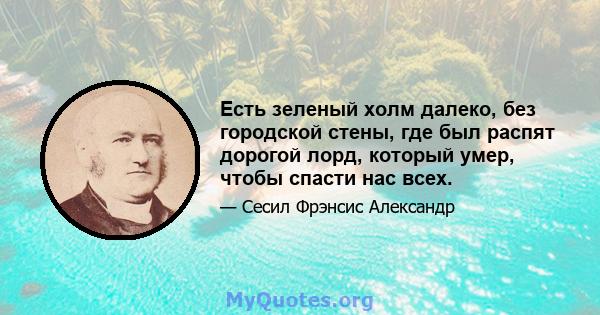 Есть зеленый холм далеко, без городской стены, где был распят дорогой лорд, который умер, чтобы спасти нас всех.