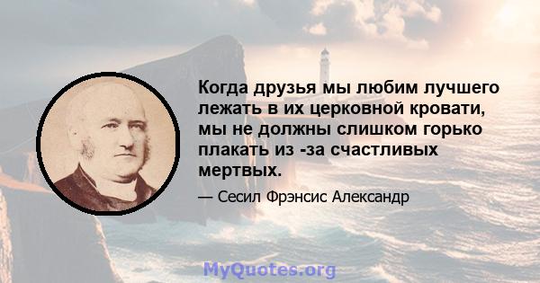 Когда друзья мы любим лучшего лежать в их церковной кровати, мы не должны слишком горько плакать из -за счастливых мертвых.