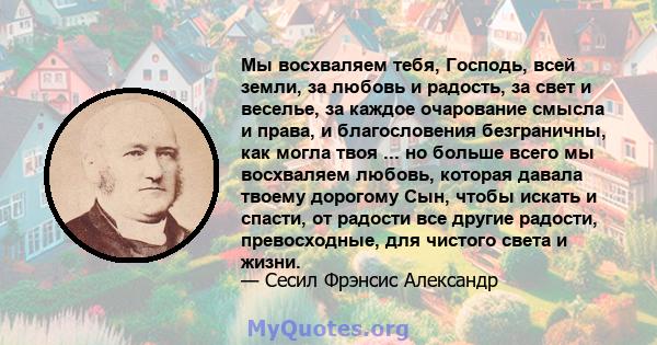 Мы восхваляем тебя, Господь, всей земли, за любовь и радость, за свет и веселье, за каждое очарование смысла и права, и благословения безграничны, как могла твоя ... но больше всего мы восхваляем любовь, которая давала