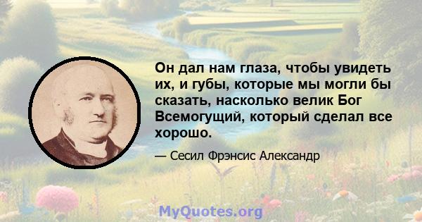 Он дал нам глаза, чтобы увидеть их, и губы, которые мы могли бы сказать, насколько велик Бог Всемогущий, который сделал все хорошо.