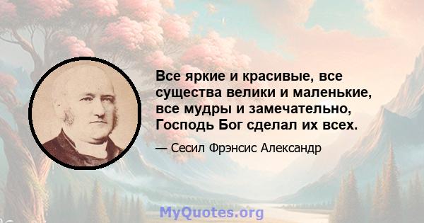 Все яркие и красивые, все существа велики и маленькие, все мудры и замечательно, Господь Бог сделал их всех.