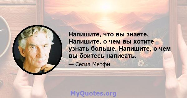 Напишите, что вы знаете. Напишите, о чем вы хотите узнать больше. Напишите, о чем вы боитесь написать.