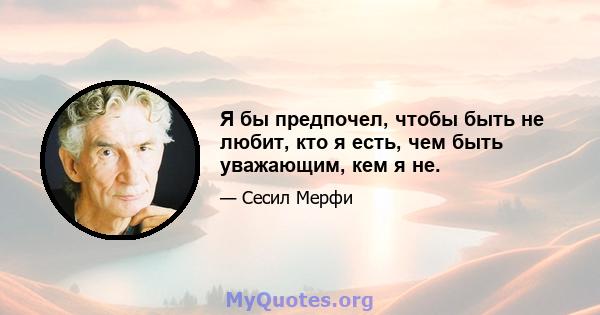 Я бы предпочел, чтобы быть не любит, кто я есть, чем быть уважающим, кем я не.