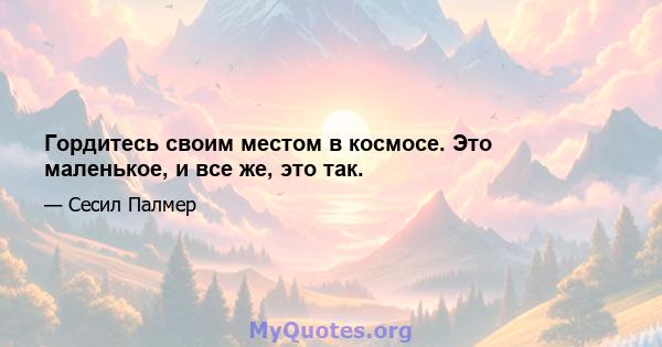 Гордитесь своим местом в космосе. Это маленькое, и все же, это так.