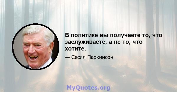 В политике вы получаете то, что заслуживаете, а не то, что хотите.