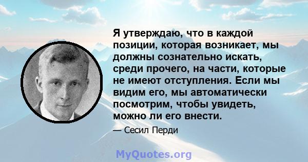 Я утверждаю, что в каждой позиции, которая возникает, мы должны сознательно искать, среди прочего, на части, которые не имеют отступления. Если мы видим его, мы автоматически посмотрим, чтобы увидеть, можно ли его