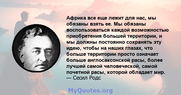 Африка все еще лежит для нас, мы обязаны взять ее. Мы обязаны воспользоваться каждой возможностью приобретения большей территории, и мы должны постоянно сохранять эту идею, чтобы на наших глазах, что больше территории